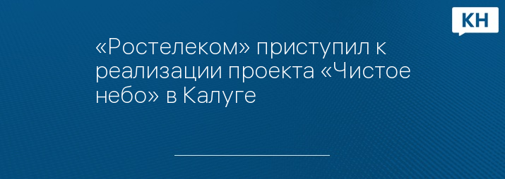 «Ростелеком» приступил к реализации проекта «Чистое небо» в Калуге