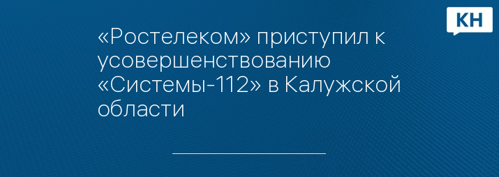 «Ростелеком» приступил к усовершенствованию «Системы-112» в Калужской области