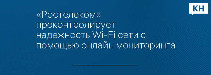 «Ростелеком» проконтролирует надежность Wi-Fi сети с помощью онлайн мониторинга