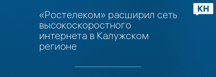 «Ростелеком» расширил сеть высокоскоростного интернета в Калужском регионе
