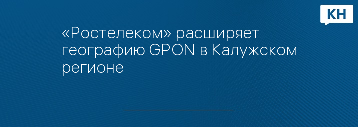 «Ростелеком» расширяет географию GPON в Калужском регионе