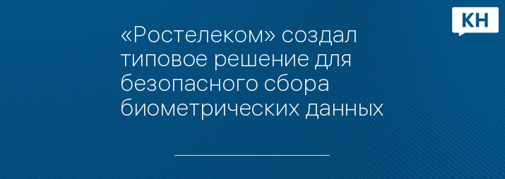 «Ростелеком» создал типовое решение для безопасного сбора биометрических данных