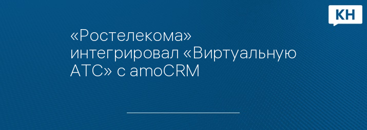 «Ростелекома» интегрировал «Виртуальную АТС» с amoCRM