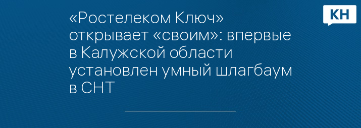 «Ростелеком Ключ» открывает «своим»: впервые в Калужской области установлен умный шлагбаум в СНТ