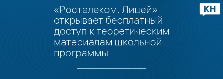 «Ростелеком. Лицей» открывает бесплатный доступ к теоретическим материалам школьной программы