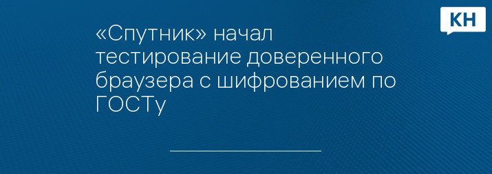 «Спутник» начал тестирование доверенного браузера с шифрованием по ГОСТу 