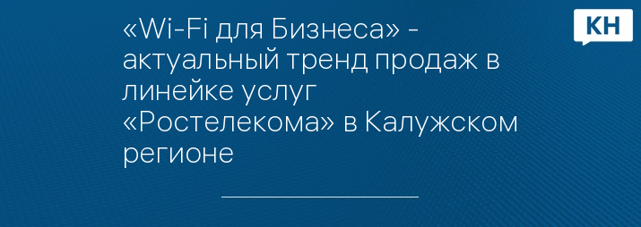 «Wi-Fi для Бизнеса» - актуальный тренд продаж в линейке услуг «Ростелекома» в Калужском регионе