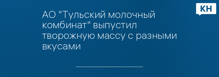 АО "Тульский молочный комбинат" выпустил творожную массу с разными вкусами