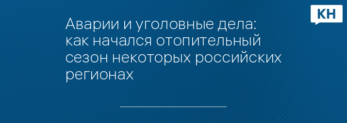 Аварии и уголовные дела: как начался отопительный сезон некоторых российских регионах