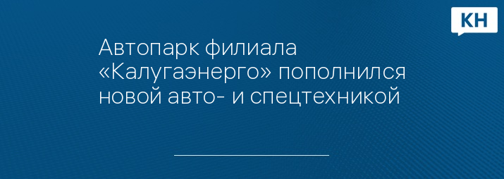 Автопарк филиала «Калугаэнерго» пополнился новой авто- и спецтехникой