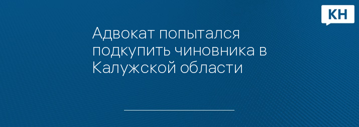 Адвокат попытался подкупить чиновника в Калужской области