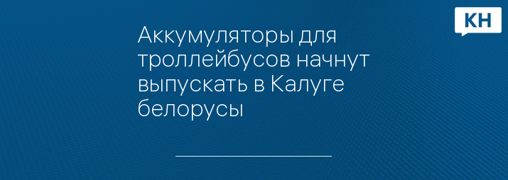 Аккумуляторы для троллейбусов начнут выпускать в Калуге белорусы