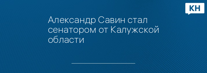 Александр Савин стал сенатором от Калужской области