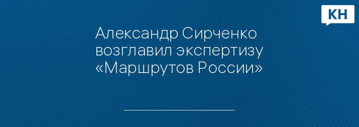 Александр Сирченко возглавил экспертизу «Маршрутов России»