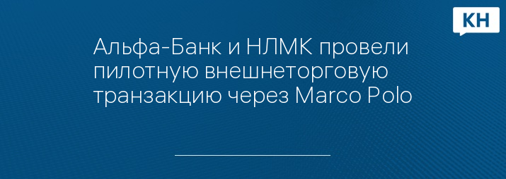 Альфа-Банк и НЛМК провели пилотную внешнеторговую транзакцию через Marco Polo