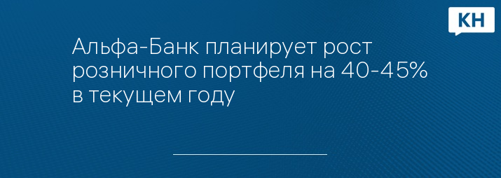 Альфа-Банк планирует рост розничного портфеля на 40-45% в текущем году