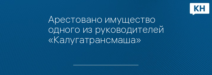 Арестовано имущество одного из руководителей «Калугатрансмаша»