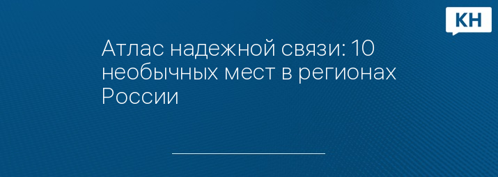 Атлас надежной связи: 10 необычных мест в регионах России