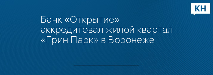 Банк «Открытие» аккредитовал жилой квартал «Грин Парк» в Воронеже