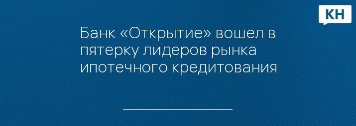 Банк «Открытие» вошел в пятерку лидеров рынка ипотечного кредитования