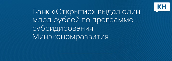Банк «Открытие» выдал один млрд рублей по программе субсидирования Минэкономразвития