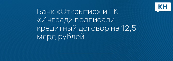 Банк «Открытие» и ГК «Инград» подписали кредитный договор на 12,5 млрд рублей