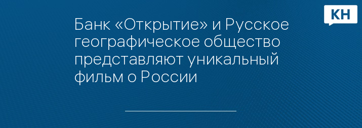 Банк «Открытие» и Русское географическое общество представляют уникальный фильм о России