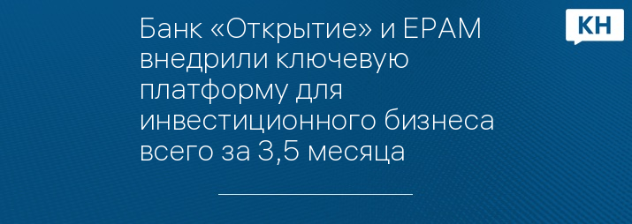 Банк «Открытие» и EPAM внедрили ключевую платформу для инвестиционного бизнеса всего за 3,5 месяца