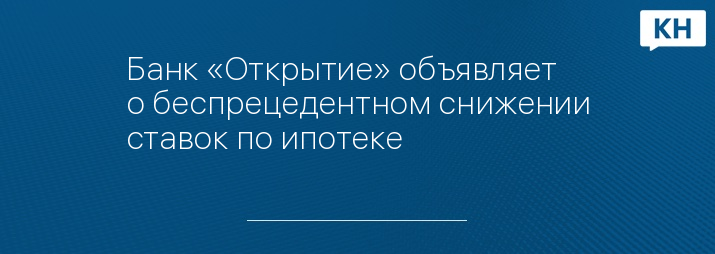 Банк «Открытие» объявляет о беспрецедентном снижении ставок по ипотеке