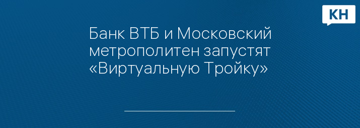 Банк ВТБ и Московский метрополитен запустят «Виртуальную Тройку»