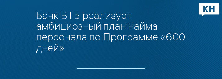 Банк ВТБ реализует амбициозный план найма персонала по Программе «600 дней»