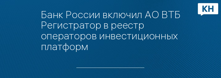 Банк России включил АО ВТБ Регистратор в реестр операторов инвестиционных платформ