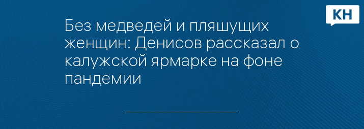 Без медведей и пляшущих женщин: Денисов рассказал о калужской ярмарке на фоне пандемии