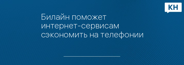 Билайн поможет интернет-сервисам сэкономить на телефонии