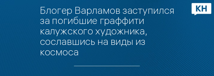 Блогер Варламов заступился за погибшие граффити калужского художника, сославшись на виды из космоса