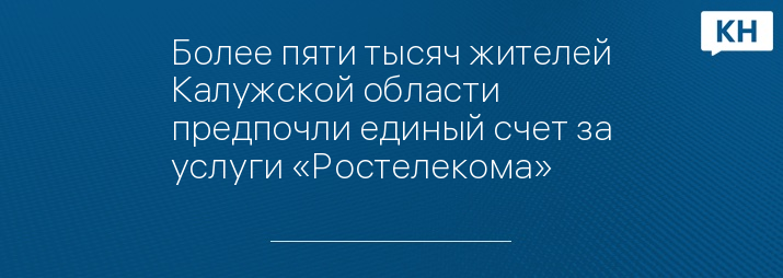 Более пяти тысяч жителей Калужской области предпочли единый счет за услуги «Ростелекома»