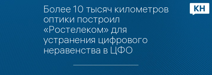 Более 10 тысяч километров оптики построил «Ростелеком» для устранения цифрового неравенства в ЦФО