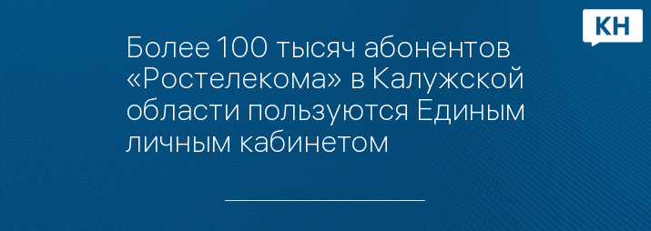 Более 100 тысяч абонентов «Ростелекома» в Калужской области пользуются Единым личным кабинетом