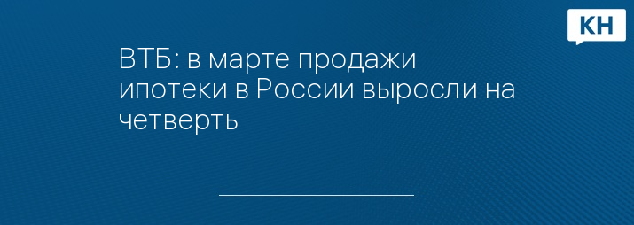 ВТБ: в марте продажи ипотеки в России выросли на четверть