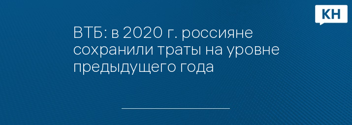 ВТБ: в 2020 г. россияне сохранили траты на уровне предыдущего года