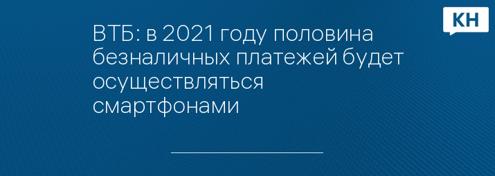 ВТБ: в 2021 году половина безналичных платежей будет осуществляться смартфонами
