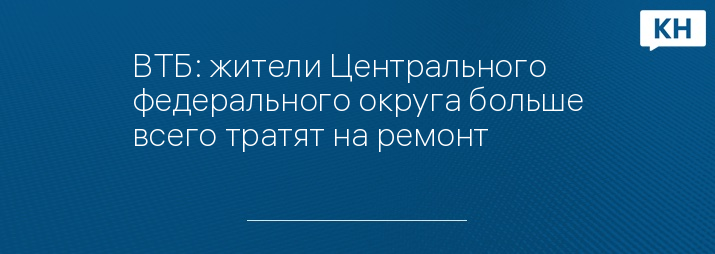 ВТБ: жители Центрального федерального округа больше всего тратят на ремонт