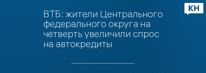 ВТБ: жители Центрального федерального округа на четверть увеличили спрос на автокредиты