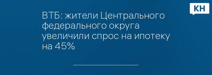 ВТБ: жители Центрального федерального округа увеличили спрос на ипотеку на 45%