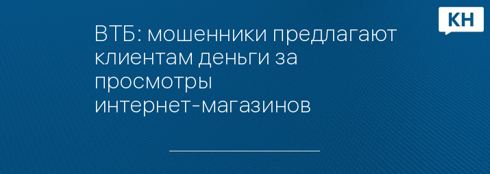ВТБ: мошенники предлагают клиентам деньги за просмотры интернет-магазинов