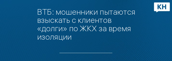 ВТБ: мошенники пытаются взыскать с клиентов «долги» по ЖКХ за время изоляции