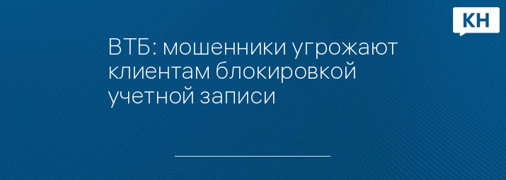 ВТБ: мошенники угрожают клиентам блокировкой учетной записи