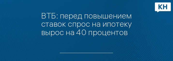 ВТБ: перед повышением ставок спрос на ипотеку вырос на 40 процентов
