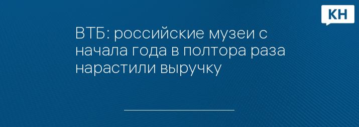 ВТБ: российские музеи с начала года в полтора раза нарастили выручку