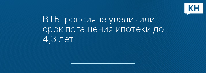 ВТБ: россияне увеличили срок погашения ипотеки до 4,3 лет